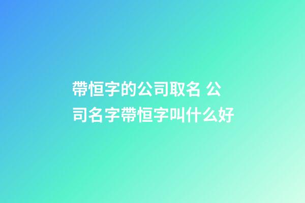 帶恒字的公司取名 公司名字帶恒字叫什么好-第1張-公司起名-玄機派